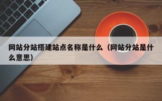 海安网站分站搭建站点名称是什么（网站分站是什么意思）