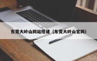 海安东莞大岭山网站搭建（东莞大岭山官网）