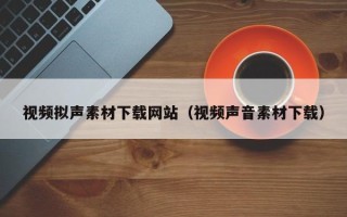 海安视频拟声素材下载网站（视频声音素材下载）