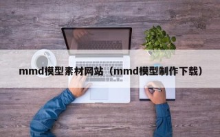 海安mmd模型素材网站（mmd模型制作下载）