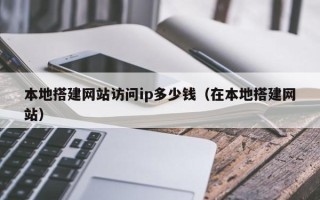 海安本地搭建网站访问ip多少钱（在本地搭建网站）