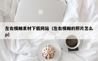 海安左右模糊素材下载网站（左右模糊的照片怎么p）