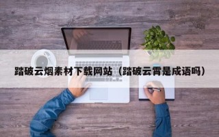 海安踏破云烟素材下载网站（踏破云霄是成语吗）