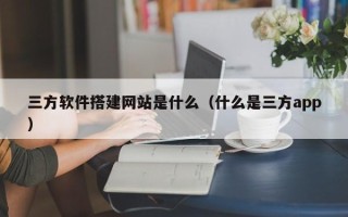 海安三方软件搭建网站是什么（什么是三方app）