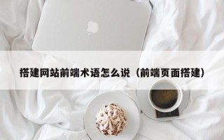 海安搭建网站前端术语怎么说（前端页面搭建）