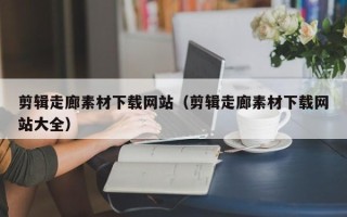 海安剪辑走廊素材下载网站（剪辑走廊素材下载网站大全）