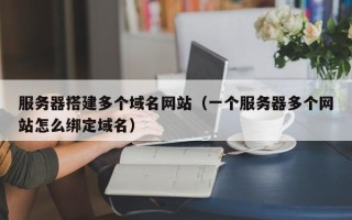 海安服务器搭建多个域名网站（一个服务器多个网站怎么绑定域名）