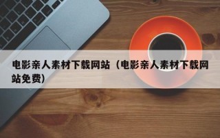 海安电影亲人素材下载网站（电影亲人素材下载网站免费）