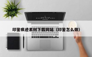 海安印鉴痕迹素材下载网站（印鉴怎么做）