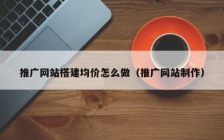 海安推广网站搭建均价怎么做（推广网站制作）