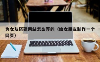 海安为女友搭建网站怎么弄的（给女朋友制作一个网页）