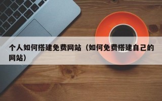 海安个人如何搭建免费网站（如何免费搭建自己的网站）