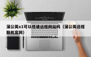 海安蒲公英x1可以搭建远程网站吗（蒲公英远程联机官网）
