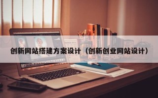 海安创新网站搭建方案设计（创新创业网站设计）
