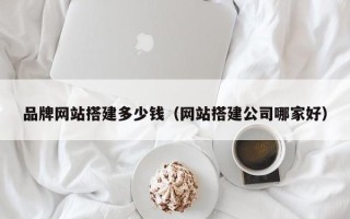 海安品牌网站搭建多少钱（网站搭建公司哪家好）